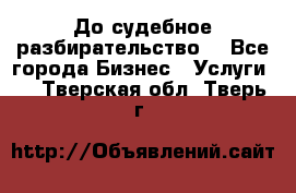 До судебное разбирательство. - Все города Бизнес » Услуги   . Тверская обл.,Тверь г.